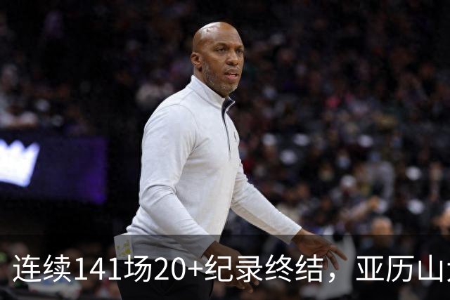 连续141场20+纪录终结，亚历山大三字回应：重新开始